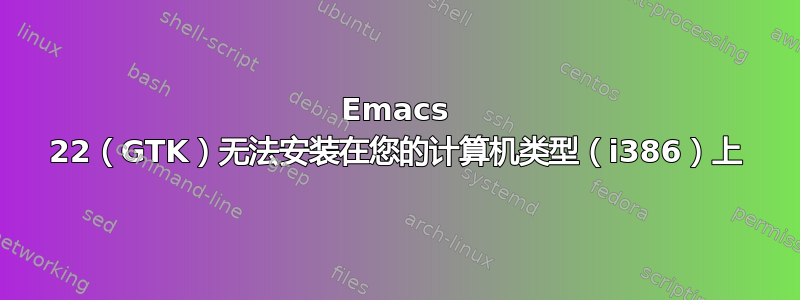 Emacs 22（GTK）无法安装在您的计算机类型（i386）上