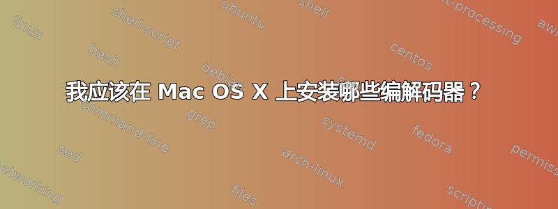 我应该在 Mac OS X 上安装哪些编解码器？