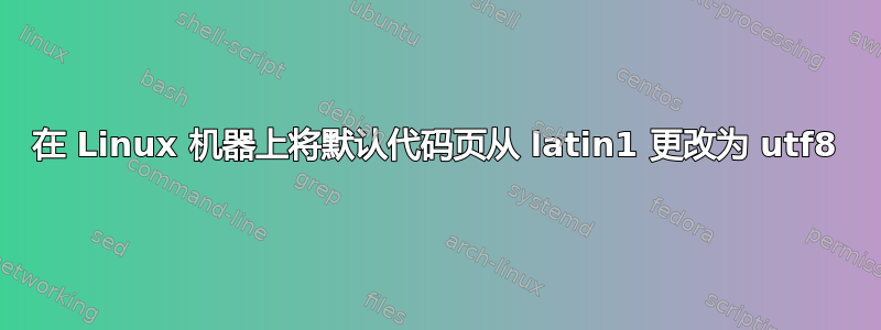 在 Linux 机器上将默认代码页从 latin1 更改为 utf8