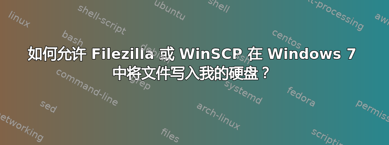 如何允许 Filezilla 或 WinSCP 在 Windows 7 中将文件写入我的硬盘？