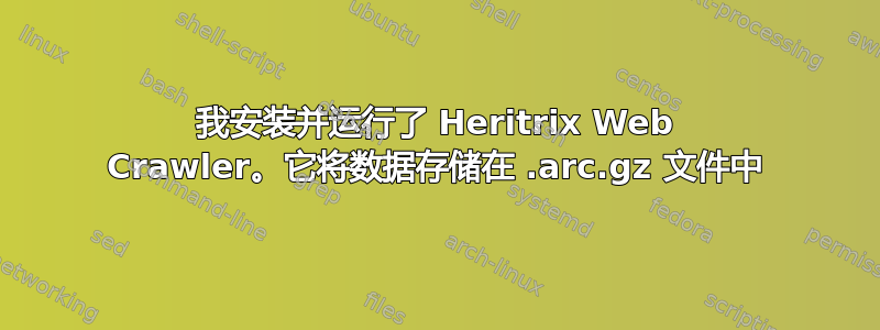 我安装并运行了 Heritrix Web Crawler。它将数据存储在 .arc.gz 文件中