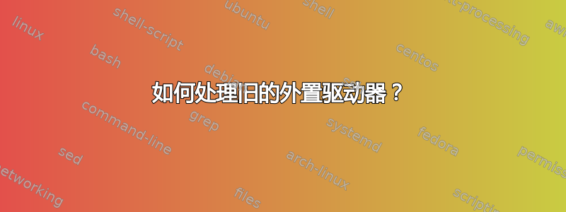 如何处理旧的外置驱动器？