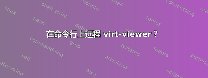 在命令行上远程 virt-viewer？