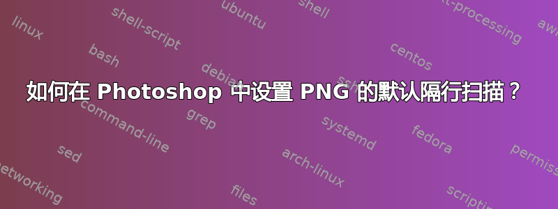 如何在 Photoshop 中设置 PNG 的默认隔行扫描？