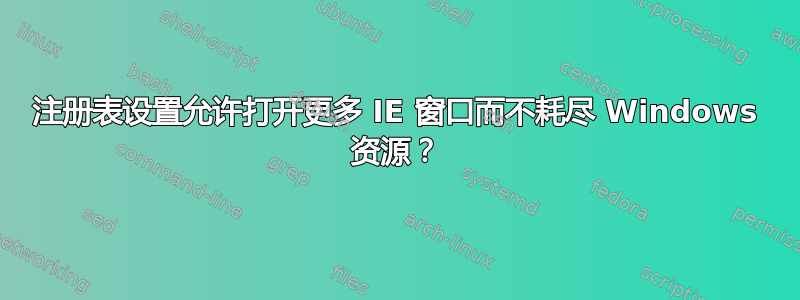 注册表设置允许打开更多 IE 窗口而不耗尽 Windows 资源？