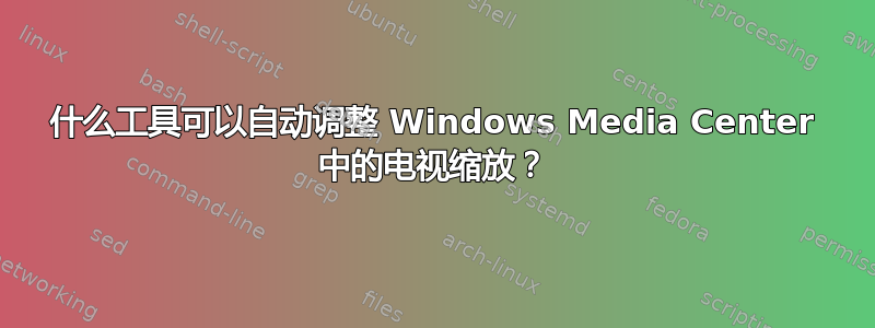 什么工具可以自动调整 Windows Media Center 中的电视缩放？