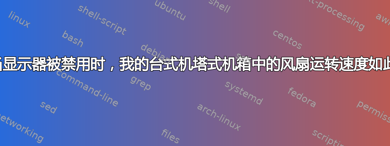 为什么当显示器被禁用时，我的台式机塔式机箱中的风扇运转速度如此之快？