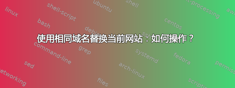 使用相同域名替换当前网站：如何操作？