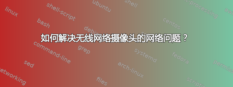 如何解决无线网络摄像头的网络问题？