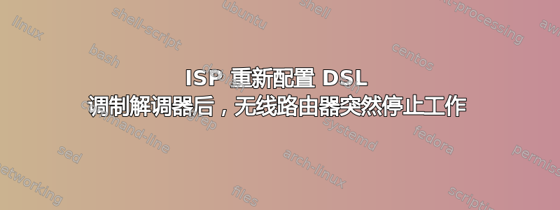 ISP 重新配置 DSL 调制解调器后，无线路由器突然停止工作