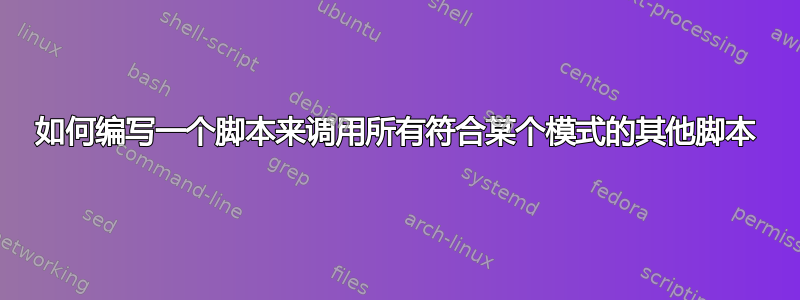 如何编写一个脚本来调用所有符合某个模式的其他脚本