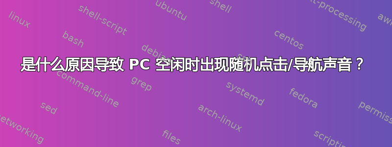 是什么原因导致 PC 空闲时出现随机点击/导航声音？