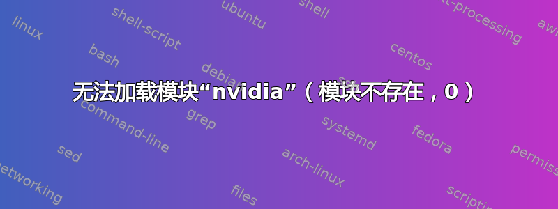 无法加载模块“nvidia”（模块不存在，0）