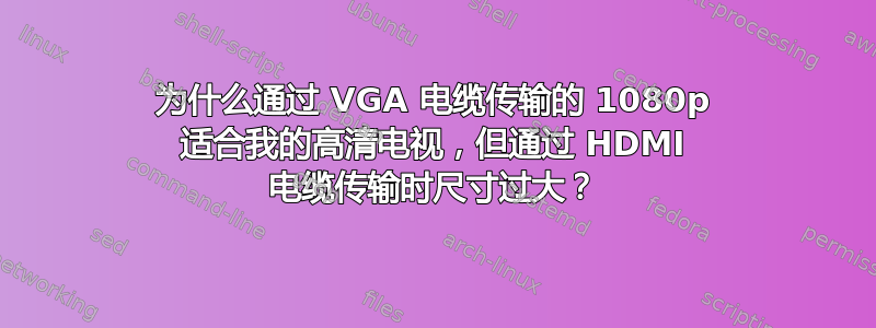 为什么通过 VGA 电缆传输的 1080p 适合我的高清电视，但通过 HDMI 电缆传输时尺寸过大？