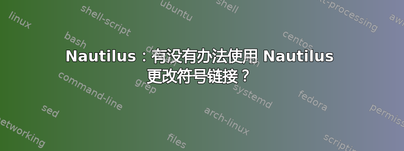 Nautilus：有没有办法使用 Nautilus 更改符号链接？