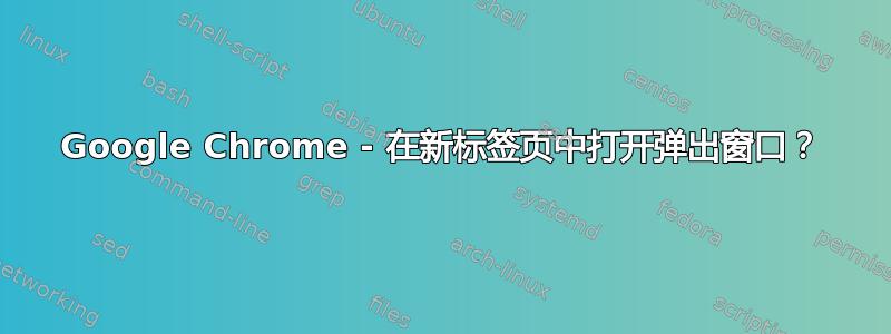 Google Chrome - 在新标签页中打开弹出窗口？