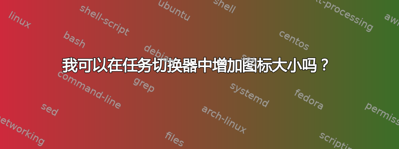 我可以在任务切换器中增加图标大小吗？