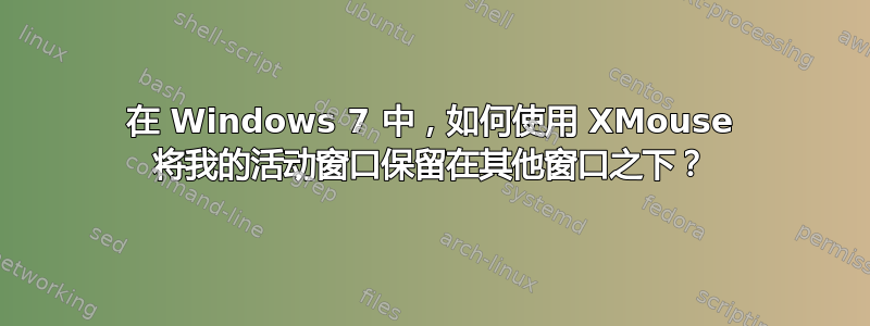 在 Windows 7 中，如何使用 XMouse 将我的活动窗口保留在其他窗口之下？