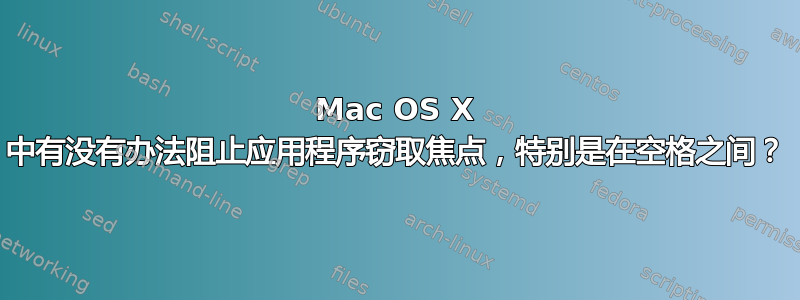 Mac OS X 中有没有办法阻止应用程序窃取焦点，特别是在空格之间？