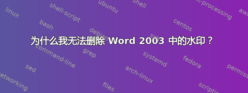 为什么我无法删除 Word 2003 中的水印？