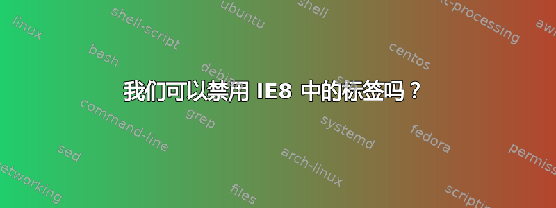 我们可以禁用 IE8 中的标签吗？