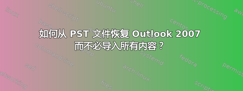 如何从 PST 文件恢复 Outlook 2007 而不必导入所有内容？