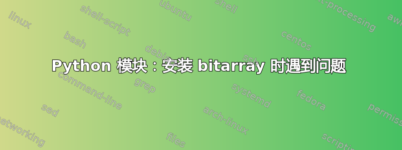 Python 模块：安装 bitarray 时遇到问题