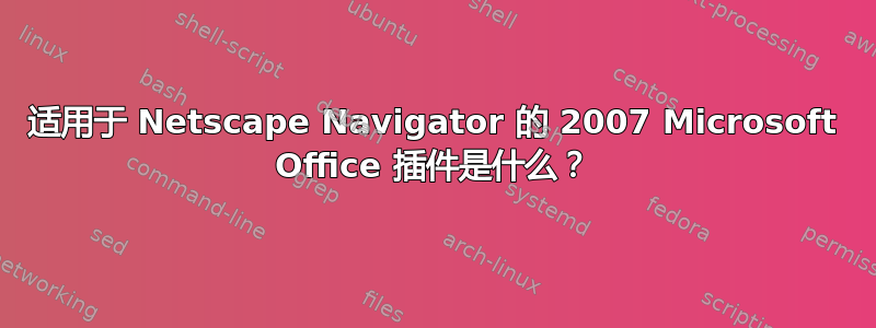 适用于 Netscape Navigator 的 2007 Microsoft Office 插件是什么？