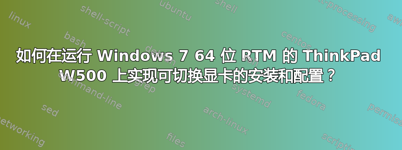 如何在运行 Windows 7 64 位 RTM 的 ThinkPad W500 上实现可切换显卡的安装和配置？