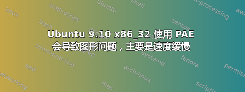 Ubuntu 9.10 x86_32 使用 PAE 会导致图形问题，主要是速度缓慢