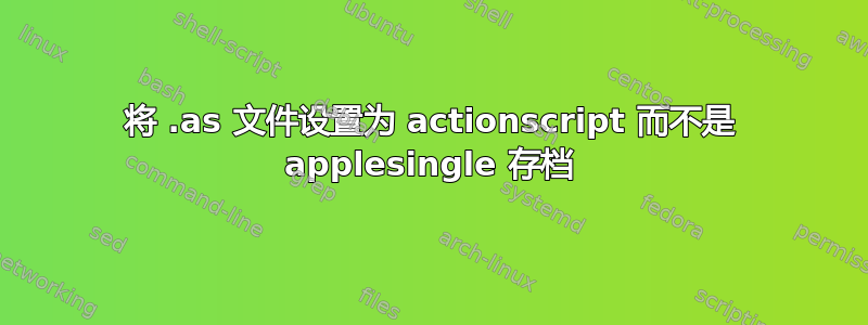 将 .as 文件设置为 actionscript 而不是 applesingle 存档