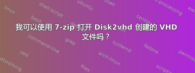 我可以使用 7-zip 打开 Disk2vhd 创建的 VHD 文件吗？