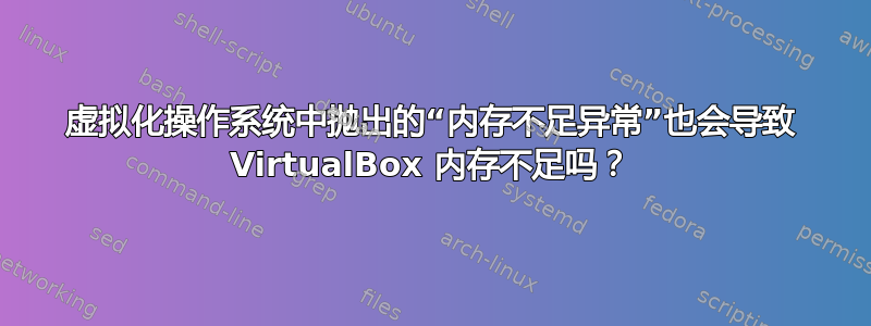 虚拟化操作系统中抛出的“内存不足异常”也会导致 VirtualBox 内存不足吗？