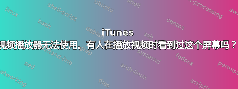 iTunes 视频播放器无法使用。有人在播放视频时看到过这个屏幕吗？