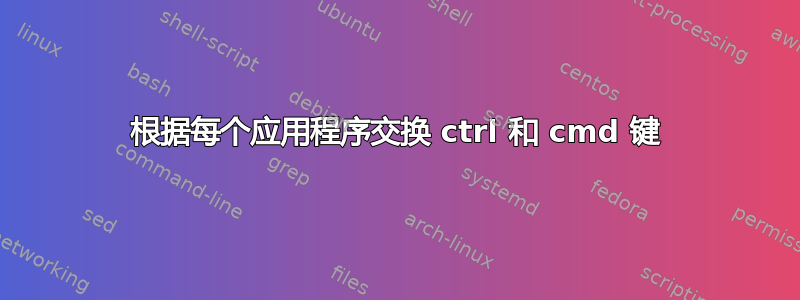 根据每个应用程序交换 ctrl 和 cmd 键