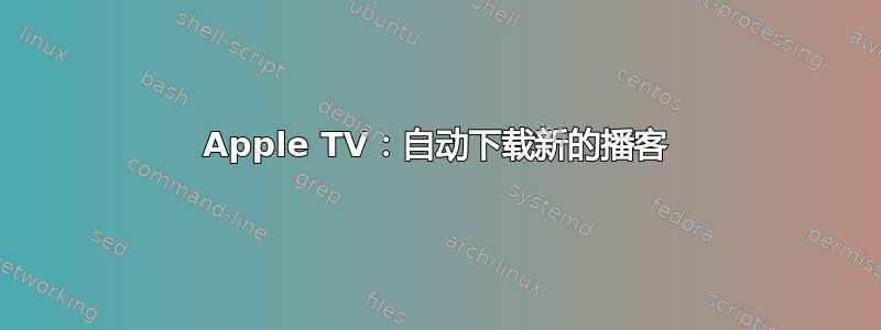 Apple TV：自动下载新的播客