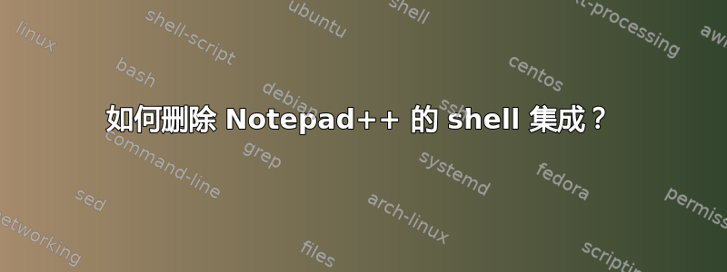 如何删除 Notepad++ 的 shell 集成？