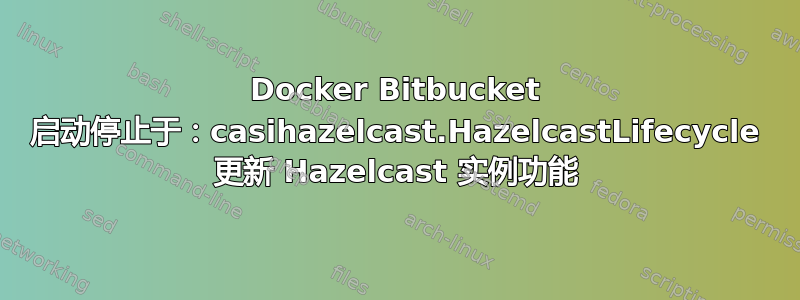 Docker Bitbucket 启动停止于：casihazelcast.HazelcastLifecycle 更新 Hazelcast 实例功能