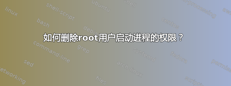 如何删除root用户启动进程的权限？