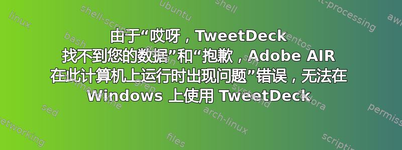 由于“哎呀，TweetDeck 找不到您的数据”和“抱歉，Adobe AIR 在此计算机上运行时出现问题”错误，无法在 Windows 上使用 TweetDeck