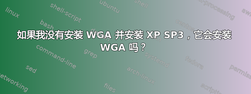 如果我没有安装 WGA 并安装 XP SP3，它会安装 WGA 吗？