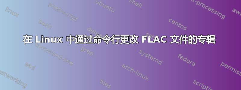 在 Linux 中通过命令行更改 FLAC 文件的专辑