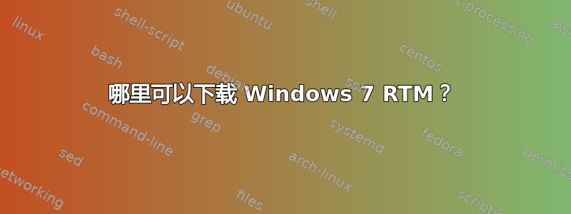 哪里可以下载 Windows 7 RTM？