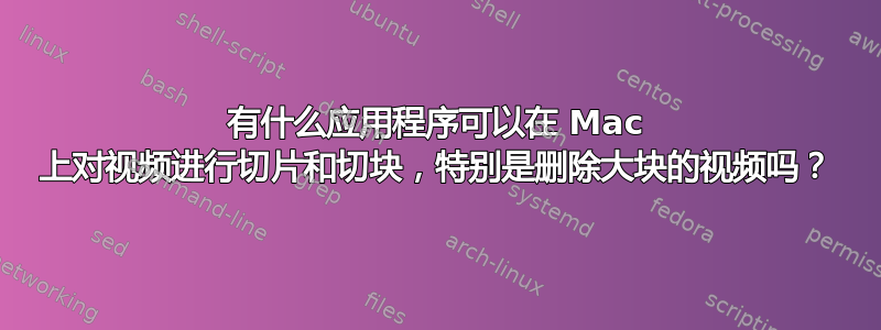 有什么应用程序可以在 Mac 上对视频进行切片和切块，特别是删除大块的视频吗？