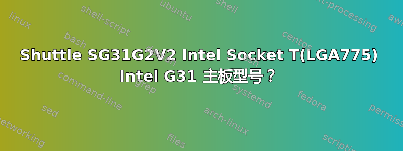 Shuttle SG31G2V2 Intel Socket T(LGA775) Intel G31 主板型号？