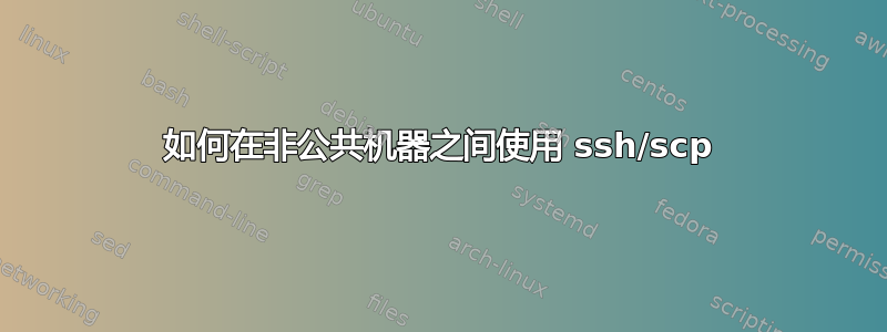 如何在非公共机器之间使用 ssh/scp