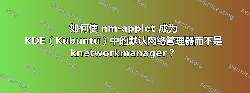 如何使 nm-applet 成为 KDE（Kubuntu）中的默认网络管理器而不是 knetworkmanager？