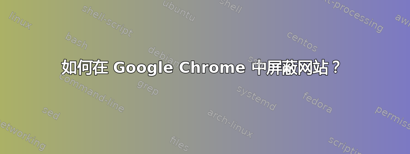 如何在 Google Chrome 中屏蔽网站？