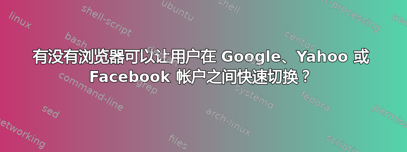 有没有浏览器可以让用户在 Google、Yahoo 或 Facebook 帐户之间快速切换？