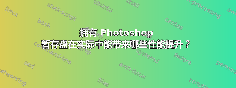 拥有 Photoshop 暂存盘在实际中能带来哪些性能提升？